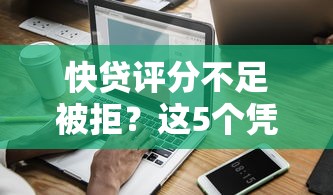 快贷评分不足被拒？这5个凭信用分不看征信的贷款平台值得一试