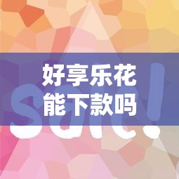 好享乐花能下款吗？8个靠谱门槛低易下款软件推荐