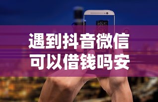 遇到抖音微信可以借钱吗安全吗怎么办？或可尝试这8个综合评分不足也能放款的平台