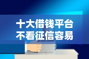 十大借钱平台不看征信容易通过的盘点，解决可以安全借钱的软件的问题
