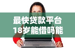 最快贷款平台18岁能借吗能借到钱吗？20000元无门槛借款7个平台推荐