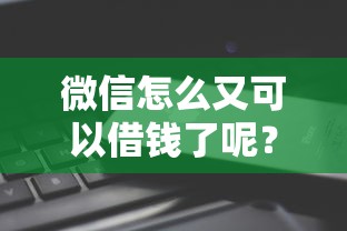 微信怎么又可以借钱了呢？7个平台试试看哪个能下款