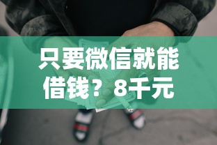 只要微信就能借钱?8千元无门槛借款平台推荐,7个手机可以临时借钱的软件盘点 只要微信就能借钱?8千元无门槛借款平台推荐,7个手机可以临时借钱的软件盘点