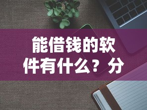 能借钱的软件有什么？分享6个20000元无门槛私借平台