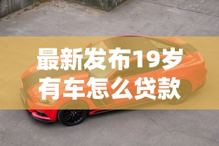 最新发布19岁有车怎么贷款最容易，私人借钱7千元有这7个渠道