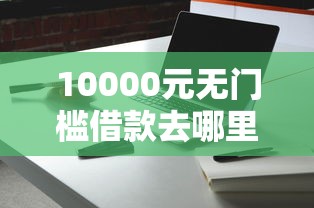 10000元无门槛借款去哪里？捷越和宜信哪家好下款看这5个平台