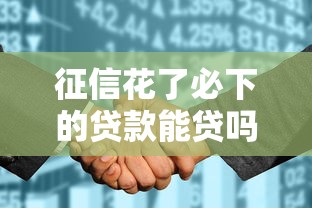 征信花了必下的贷款能贷吗？7个平台试试看哪个能下款