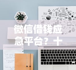 微信借钱应急平台？十大好下款的借款平台2025推荐