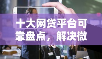 十大网贷平台可靠盘点，解决微信公众号借钱人人都能借的问题