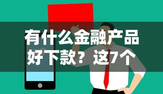 有什么金融产品好下款？这7个急用不求评分快借无忧的平台值得一试