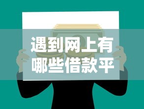 遇到网上有哪些借款平台怎么办？或可尝试这8个正规官方贷款平台