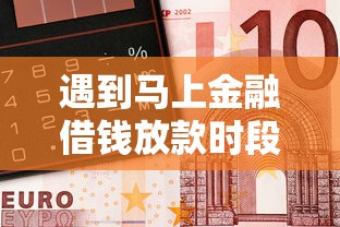 遇到马上金融借钱放款时段怎么办？或可尝试这6个放水的贷款口子