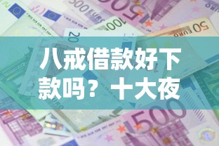八戒借款好下款吗？十大夜间能秒下款的高炮口子推荐