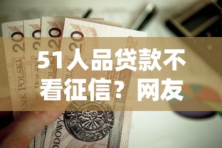 51人品贷款不看征信？网友亲测5个值得信赖的借贷平台盘点