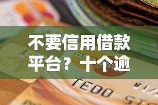 不要信用借款平台？十个逾期也不怕的高炮无视逾期能下的软件