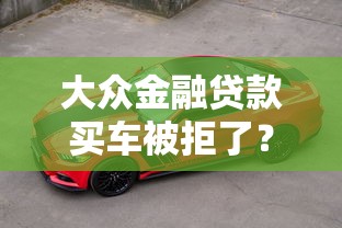 大众金融贷款买车被拒了？这6个汽车抵押贷款平台比较好可以试试