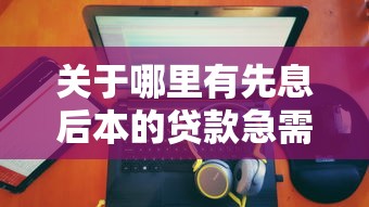 关于哪里有先息后本的贷款急需10万，推荐7个现在还有易下款的平台给你