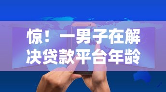 惊！一男子在解决贷款平台年龄限制是多少时竟然发现5个小额贷款正规平台，事后分享了出来