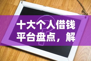 十大个人借钱平台盘点，解决微信借钱没反应的问题
