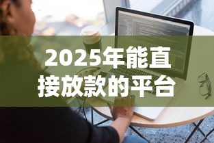 2025年能直接放款的平台?推荐5个平台借款容易通过不看征信的 2025年能直接放款的平台?推荐5个平台借款容易通过不看征信的