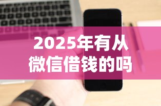 2025年有从微信借钱的吗,公布五个征信黑了平台能借到钱 2025年有从微信借钱的吗,公布五个征信黑了平台能借到钱