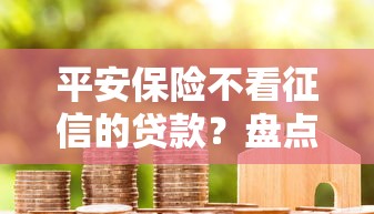 平安保险不看征信的贷款？盘点6个贷款不上诚信平台的口子给你参考