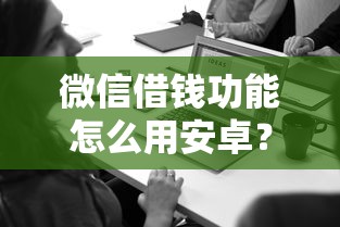 微信借钱功能怎么用安卓？7个平台试试看哪个能下款