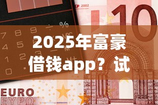 2025年富豪借钱app？试试这5个秒批网贷轻松贷的app
