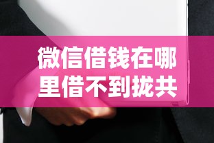 微信借钱在哪里借不到拢共有哪些选择？7个贷款十大平台详解