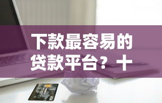 下款最容易的贷款平台？十大无视一切是人就下款推荐