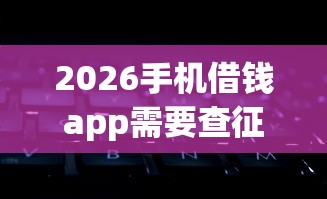 2026手机借钱app需要查征信吗，差1000元就选这6个平台