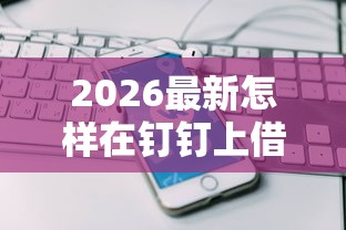 2026最新怎样在钉钉上借钱呢微信（支持支付宝），7个借款平台容易通过不看征信无私分享
