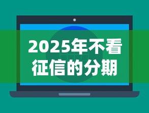 2025年不看征信的分期网贷平台：罗列5个十大靠谱网贷平台