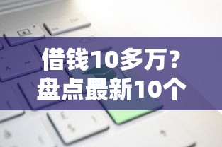 借钱10多万？盘点最新10个借款平台可以给黑户当前有逾期的借款一万