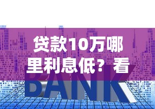 贷款10万哪里利息低？看看这7个贷款平台有没有能下款的