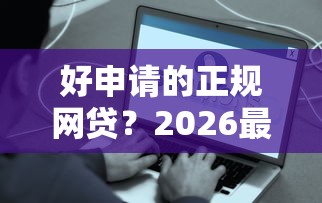 好申请的正规网贷？2026最新测评10个真实贷款平台