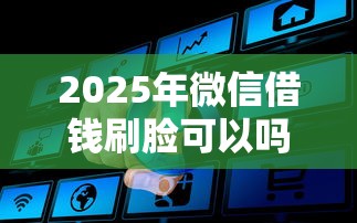 2025年微信借钱刷脸可以吗怎么弄？公布5个2025必下款的口子