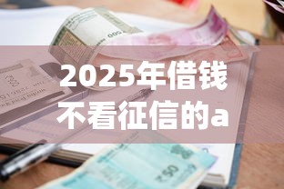 2025年借钱不看征信的app，分享五个小额贷款正规平台