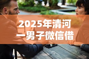 2025年清河一男子微信借钱，整理5个借款平台借钱安全