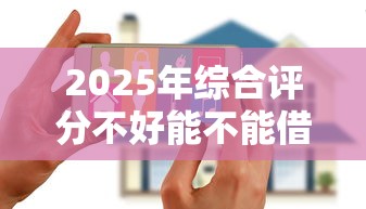 2025年综合评分不好能不能借到款？整理五个黑户花户在平台能下款