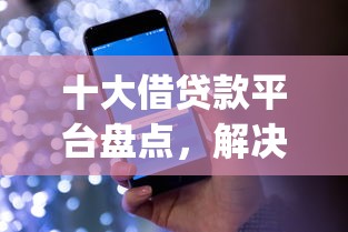 十大借贷款平台盘点，解决借钱app下载的问题
