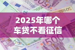 2025年哪个车贷不看征信利息低：梳理五个51贷款平台