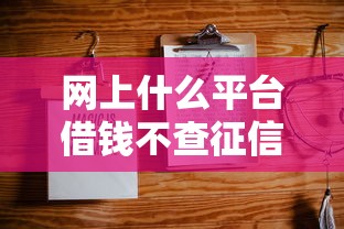 网上什么平台借钱不查征信就选这7个4千元失信人员可以借钱的网贷口子