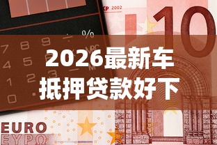 2026最新车抵押贷款好下款吗，总结十个值得信赖的借钱app！