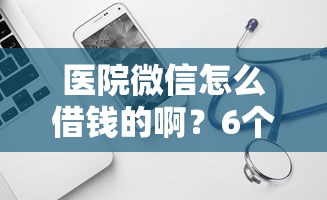 医院微信怎么借钱的啊？6个平台试试看哪个能下款