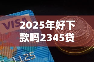 2025年好下款吗2345贷款王：推荐5个分期有额度的网贷平台