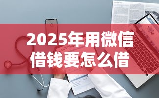 2025年用微信借钱要怎么借：整理5个5000块贷款秒下软件