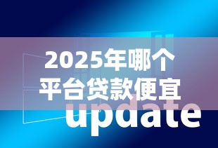 2025年哪个平台贷款便宜：整理五个新上线贷款平台门槛低软件