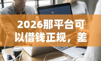 2026那平台可以借钱正规，差7千元就选这8个平台
