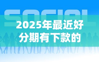 2025年最近好分期有下款的没：试试这五个平台借钱好通过